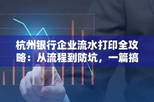 杭州银行企业流水打印全攻略：从流程到防坑，一篇搞定！