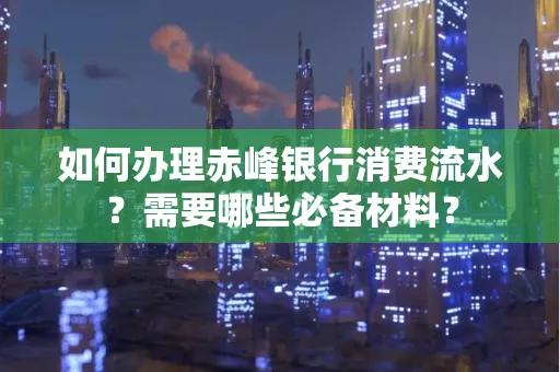 如何办理赤峰银行消费流水？需要哪些必备材料？