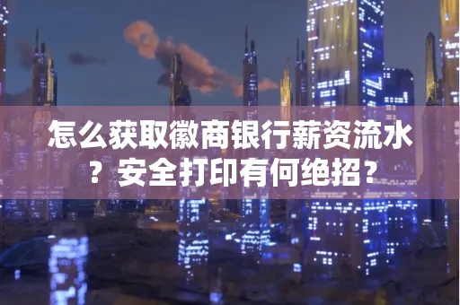 怎么获取徽商银行薪资流水？安全打印有何绝招？