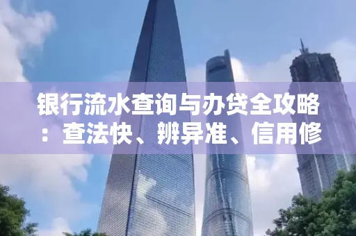 银行流水查询与办贷全攻略：查法快、辨异准、信用修复诀窍