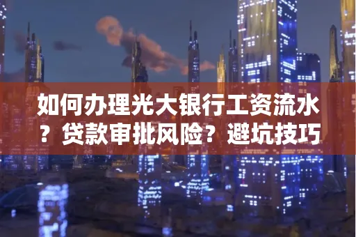 如何办理光大银行工资流水？贷款审批风险？避坑技巧！