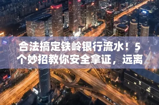 合法搞定铁岭银行流水！5个妙招教你安全拿证，远离雷区不踩坑