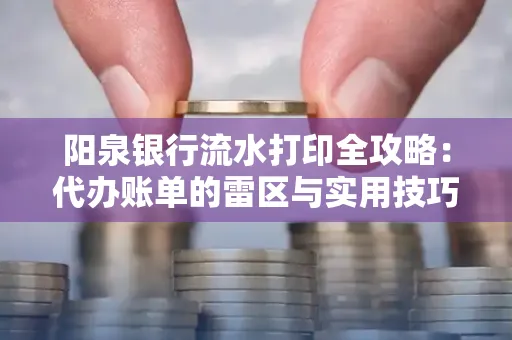 阳泉银行流水打印全攻略：代办账单的雷区与实用技巧
