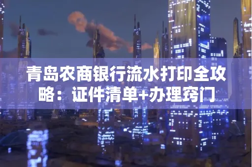 青岛农商银行流水打印全攻略：证件清单+办理窍门