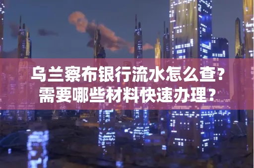 乌兰察布银行流水怎么查？需要哪些材料快速办理？