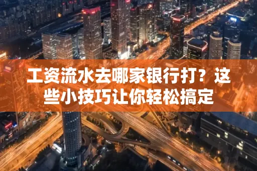 工资流水去哪家银行打？这些小技巧让你轻松搞定