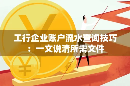 工行企业账户流水查询技巧：一文说清所需文件