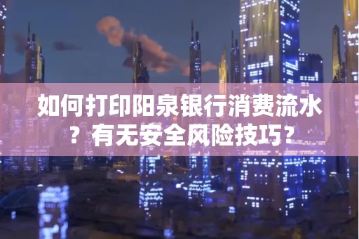 如何打印阳泉银行消费流水？有无安全风险技巧？