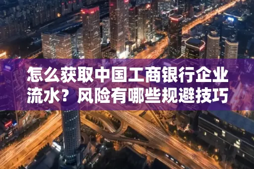 怎么获取中国工商银行企业流水？风险有哪些规避技巧？