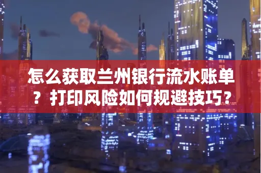 怎么获取兰州银行流水账单？打印风险如何规避技巧？