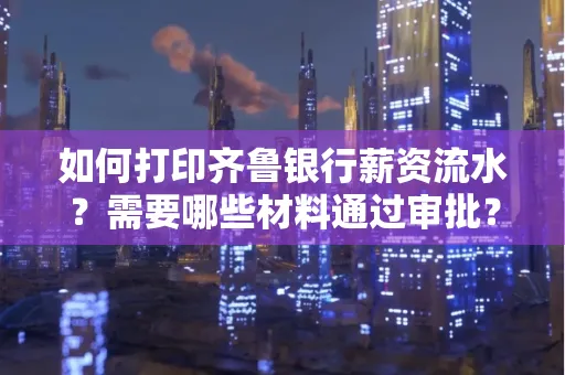 如何打印齐鲁银行薪资流水？需要哪些材料通过审批？