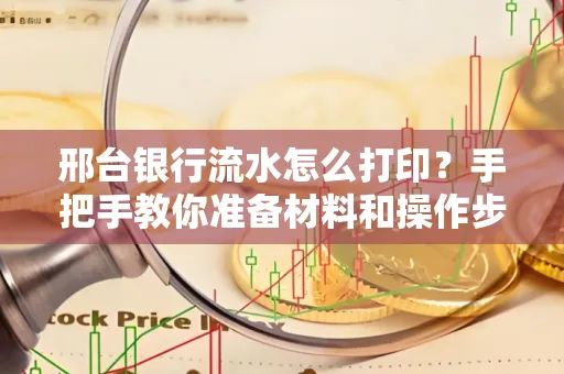 邢台银行流水怎么打印？手把手教你准备材料和操作步骤