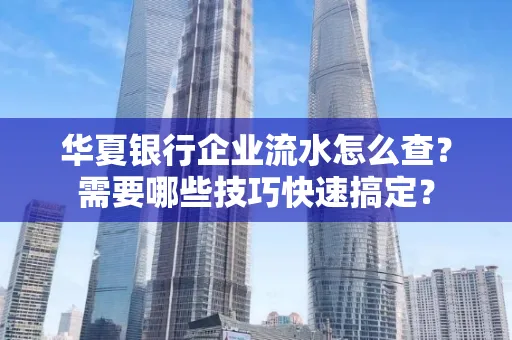 华夏银行企业流水怎么查？需要哪些技巧快速搞定？