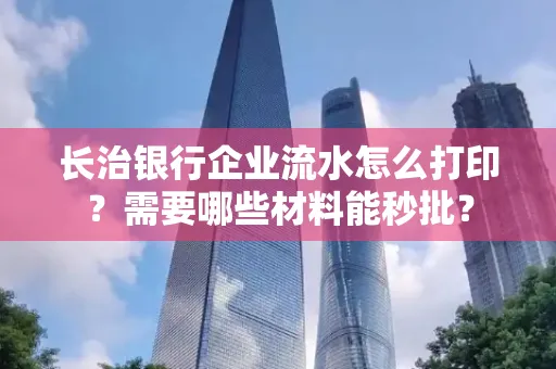 长治银行企业流水怎么打印？需要哪些材料能秒批？