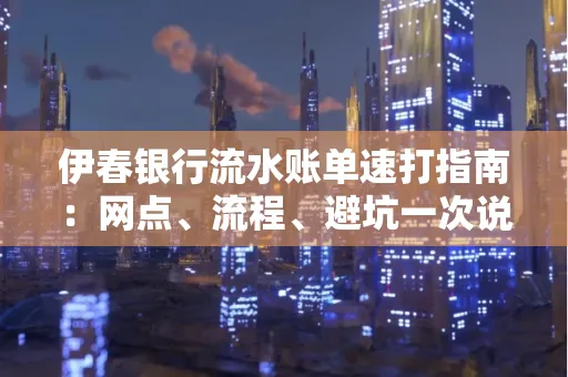 伊春银行流水账单速打指南：网点、流程、避坑一次说清