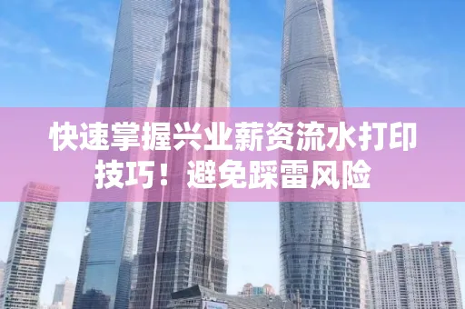 快速掌握兴业薪资流水打印技巧！避免踩雷风险