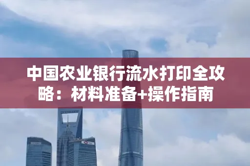 中国农业银行流水打印全攻略：材料准备+操作指南