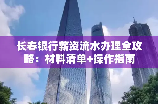 长春银行薪资流水办理全攻略：材料清单+操作指南