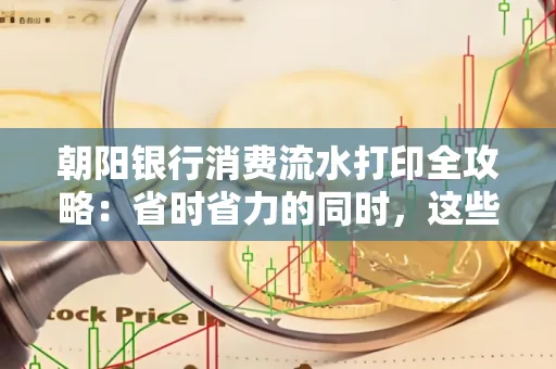 朝阳银行消费流水打印全攻略：省时省力的同时，这些坑别踩！