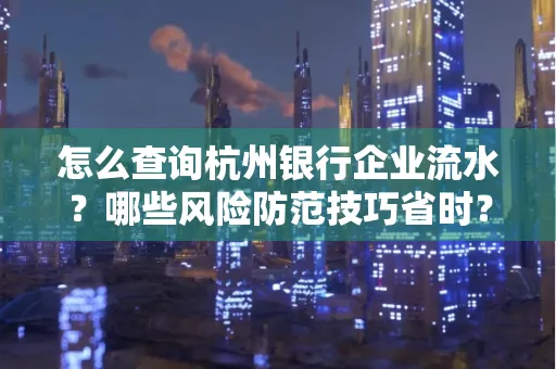 怎么查询杭州银行企业流水？哪些风险防范技巧省时？
