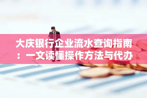 大庆银行企业流水查询指南：一文读懂操作方法与代办注意事项