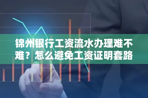 锦州银行工资流水办理难不难？怎么避免工资证明套路？