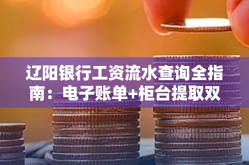 辽阳银行工资流水查询全指南：电子账单+柜台提取双攻略