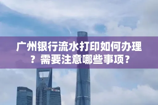 广州银行流水打印如何办理？需要注意哪些事项？