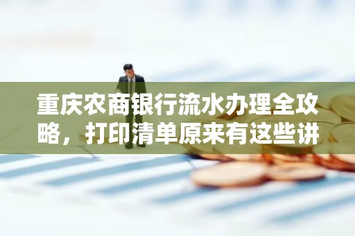 重庆农商银行流水办理全攻略，打印清单原来有这些讲究