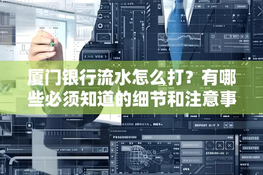 厦门银行流水怎么打？有哪些必须知道的细节和注意事项？