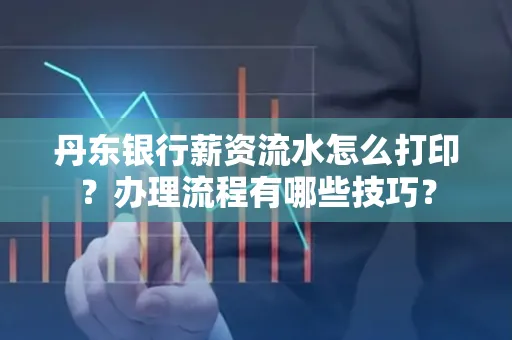 丹东银行薪资流水怎么打印？办理流程有哪些技巧？