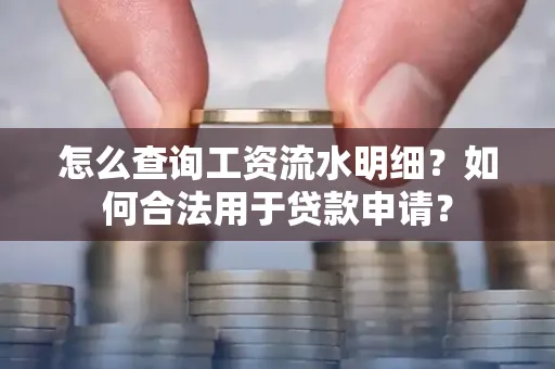 怎么查询工资流水明细？如何合法用于贷款申请？