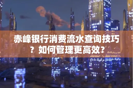 赤峰银行消费流水查询技巧？如何管理更高效？
