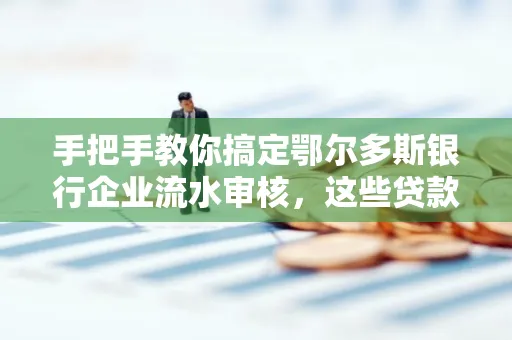 手把手教你搞定鄂尔多斯银行企业流水审核，这些贷款提额方法别踩雷！