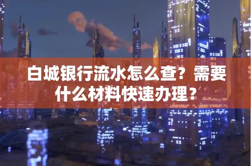 白城银行流水怎么查？需要什么材料快速办理？