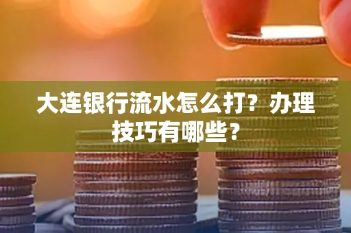 大连银行流水怎么打？办理技巧有哪些？