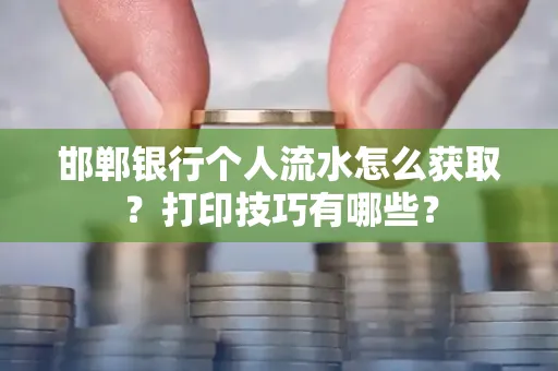 邯郸银行个人流水怎么获取？打印技巧有哪些？