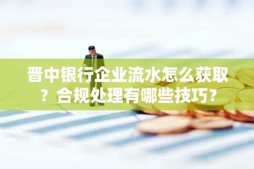 晋中银行企业流水怎么获取？合规处理有哪些技巧？